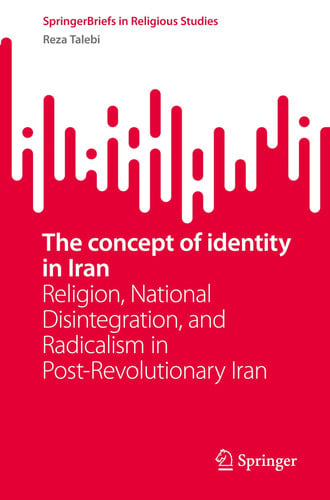 The concept of identity in Iran: Religion, National Disintegration, and Radicalism in Post-Revolutionary Iran (SpringerBriefs in Religious Studies)