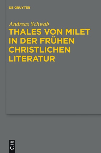 Thales von Milet in der frühen christlichen Literatur Darstellungen seiner Figur und seiner Ideen in den griechischen und lateinischen Textzeugnissen christlicher Autoren der Kaiserzeit und Spätantike