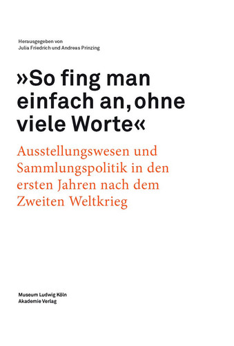 So Fing Man Einfach An, Ohne Viele Worte Ausstellungswesen und Sammlungspolitik in Den Ersten Jahren Nach Dem Zweiten Weltkrieg