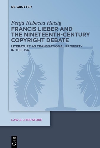 Francis Lieber and the Nineteenth-Century Copyright Debate: Literature as Transnational Property in the USA (Law & Literature, 27)