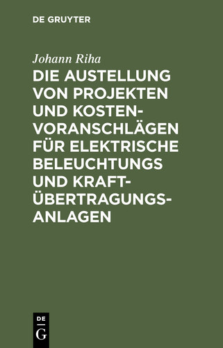 Die Austellung von Projekten und Kostenvoranschlägen für elektrische Beleuchtungs und Kraftübertragungs-Anlagen Ein Leitfaden für Studierende der Elektrotechnik, Städtische Verwaltungsbeamte, Architekten und Fabrikdirektoren sowie zum Selbststudium