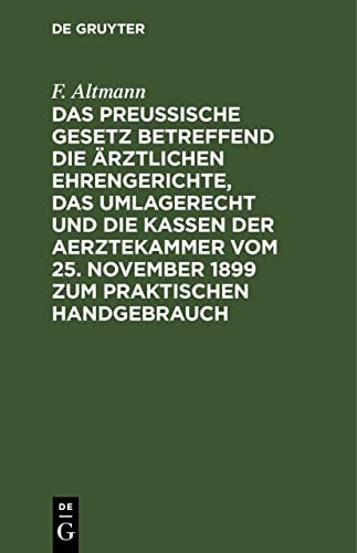 Das Preußische Gesetz Betreffend Die ärztlichen Ehrengerichte, das Umlagerecht und Die Kassen der Aerztekammer Vom 25. November 1899 Zum Praktischen Handgebrauch