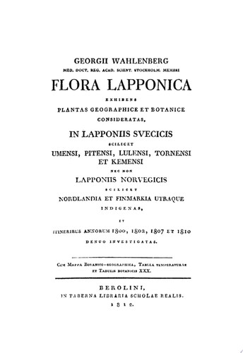 Georgii Wahlenberg Flora Laponica Exhibens plantas geographice et botanice consideratas, in Lapponiis Suecicis scilicet Umensi, Pitensi, Lulensi, Tornensi et Kemensi ned non Lapponiis norvegegicis scilicet Nordlandia et Finmarkia utraque indigenad itineribus annorum 1800, 1802, 1807 et 18