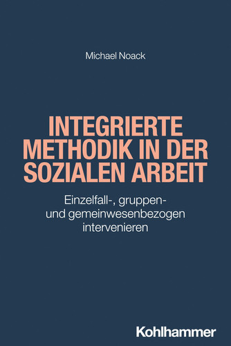 Integrierte Methodik in der Sozialen Arbeit Einzelfall-, gruppen- und gemeinwesenbezogen intervenieren