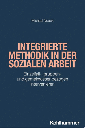 Integrierte Methodik in der Sozialen Arbeit Einzelfall-, gruppen- und gemeinwesenbezogen intervenieren
