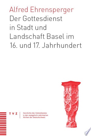 Der Gottesdienst in Stadt und Landschaft Basel im 16. und 17. Jahrhundert