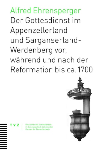 Der Gottesdienst im Appenzellerland und Sarganserland-Werdenberg vor, während und nach der Reformation bis ca. 1700