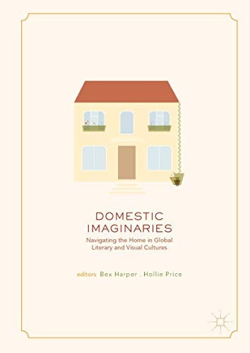 Domestic Imaginaries Navigating the Home in Global Literary and Visual Cultures