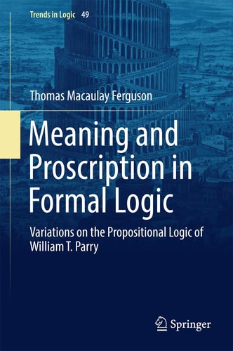 Meaning and Proscription in Formal Logic Variations on the Propositional Logic of William T. Parry