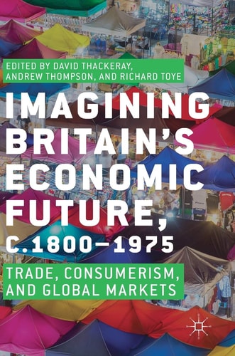Imagining Britain’s Economic Future, c.1800–1975 Trade, Consumerism, and Global Markets