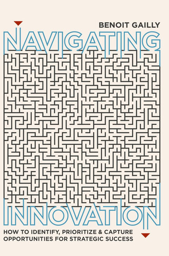 Navigating Innovation How to Identify, Prioritize and Capture Opportunities for Strategic Success