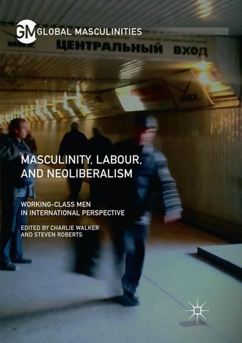 Masculinity, Labour, and Neoliberalism Working-Class Men in International Perspective