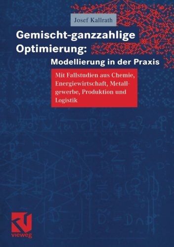 Gemischt-ganzzahlige Optimierung: Modellierung in der Praxis Mit Fallstudien aus Chemie, Energiewirtschaft, Metallgewerbe, Produktion und Logistik
