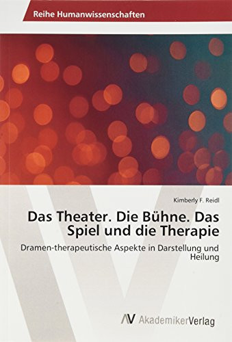 Das Theater. Die Bühne. Das Spiel und die Therapie Dramen-therapeutische Aspekte in Darstellung und Heilung