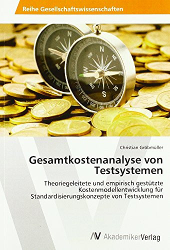 Gesamtkostenanalyse von Testsystemen Theoriegeleitete und empirisch gestützte Kostenmodellentwicklung für Standardisierungskonzepte von Testsystemen