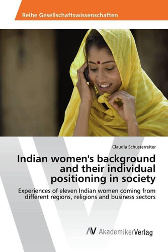 Indian Women's Background and Their Individual Positioning in Society Experiences of Eleven Indian Women Coming from Different Regions, Religions and Business Sectors
