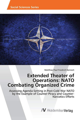 Extended Theater of Operations: NATO Combating Organized Crime Assessing Agenda-Setting in Post-Cold War NATO by the Example of Counter-Piracy and Counter-Narcotics Efforts