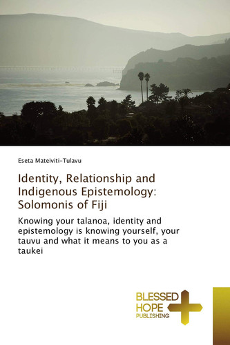 Identity, Relationship and Indigenous Epistemology: Solomonis of Fiji Knowing Your Talanoa, Identity and Epistemology is Knowing Yourself, Your Tauvu and what it Means to You as a Taukei
