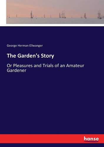 The Garden's Story Or Pleasures and Trials of an Amateur Gardener