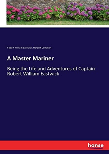 A Master Mariner Being the Life and Adventures of Captain Robert William Eastwick