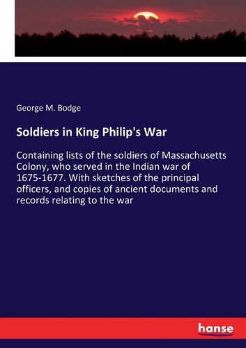 Soldiers in King Philip's War Containing Lists of the Soldiers of Massachusetts Colony, who Served in the Indian War of 1675-1677. With Sketches of the Principal Officers, and Copies of Ancient Documents and Records Relating to the War