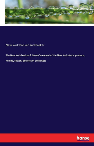The New York Banker & Broker's Manual of the New York Stock, Produce, Mining, Cotton, Petroleum Exchanges