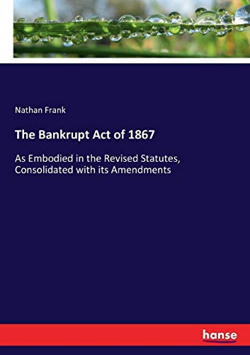 The Bankrupt Act of 1867 As Embodied in the Revised Statutes, Consolidated with Its Amendments