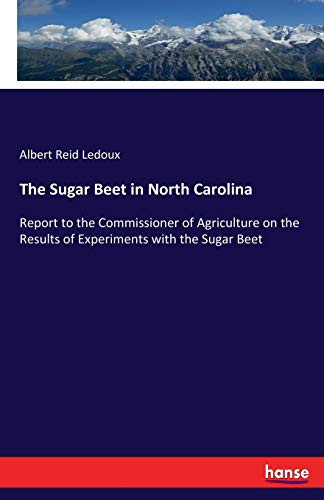 The Sugar Beet in North Carolina Report to the Commissioner of Agriculture on the Results of Experiments with the Sugar Beet
