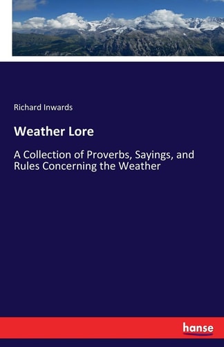 Weather Lore A Collection of Proverbs, Sayings, and Rules Concerning the Weather