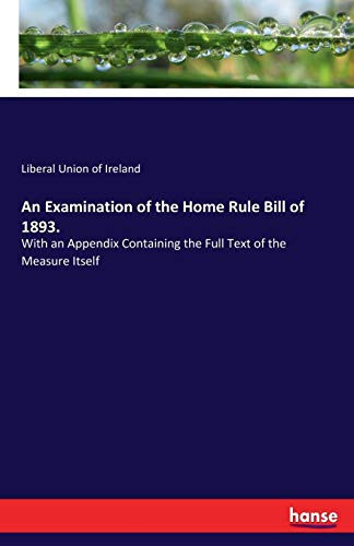 An Examination of the Home Rule Bill of 1893. With an Appendix Containing the Full Text of the Measure Itself