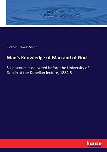 Man's Knowledge of Man and of God Six Discourses Delivered Before the University of Dublin at the Donellan Lecture, 1884-5