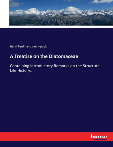 A Treatise on the Diatomaceae Containing Introductory Remarks on the Structure, Life History....