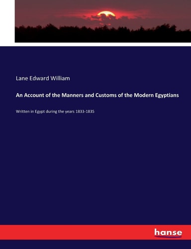 An Account of the Manners and Customs of the Modern Egyptians Written in Egypt During the Years 1833-1835
