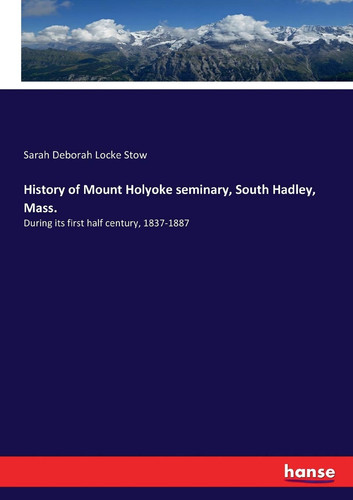 History of Mount Holyoke Seminary, South Hadley, Mass. During Its First Half Century, 1837-1887