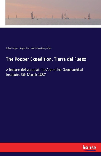 The Popper Expedition, Tierra Del Fuego A Lecture Delivered at the Argentine Geographical Institute, 5th March 1887