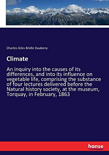 Climate An Inquiry Into the Causes of Its Differences, and Into Its Influence on Vegetable Life, Comprising the Substance of Four Lectures Delivered Before the Natural History Society, at the Museum, Torquay, in February, 1863