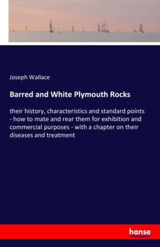 Barred and White Plymouth Rocks Their History, Characteristics and Standard Points - how to Mate and Rear Them for Exhibition and Commercial Purposes - with a Chapter on Their Diseases and Treatment