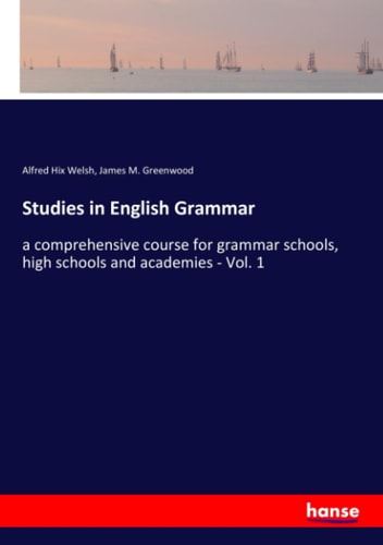 Studies in English Grammar A Comprehensive Course for Grammar Schools, High Schools and Academies - Vol. 1