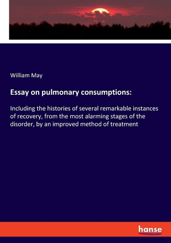 Essay on Pulmonary Consumptions Including the Histories of Several Remarkable Instances of Recovery, from the Most Alarming Stages of the Disorder, by an Improved Method of Treatment