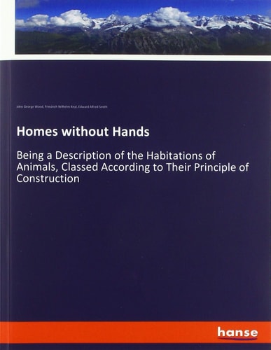 Homes Without Hands Being a Description of the Habitations of Animals, Classed According to Their Principle of Construction