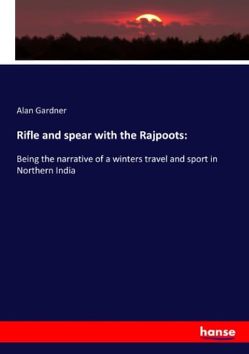 Rifle and Spear with the Rajpoots Being the Narrative of a Winters Travel and Sport in Northern India
