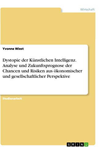 Dystopie der Künstlichen Intelligenz. Analyse und Zukunftsprognose der Chancen und Risiken aus ökonomischer und gesellschaftlicher Perspektive