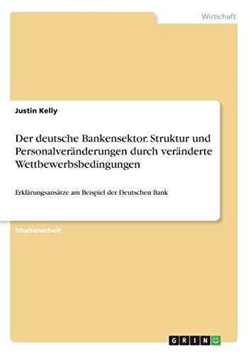 Der deutsche Bankensektor. Struktur und Personalveränderungen durch veränderte Wettbewerbsbedingungen Erklärungsansätze am Beispiel der Deutschen Bank