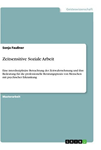 Zeitsensitive Soziale Arbeit Eine interdisziplinäre Betrachtung der Zeitwahrnehmung und ihre Bedeutung für die professionelle Beratungspraxis von Menschen mit psychischer Erkrankung