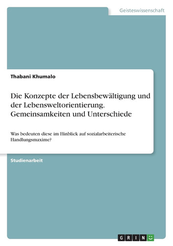 Die Konzepte der Lebensbewältigung und der Lebensweltorientierung. Gemeinsamkeiten und Unterschiede Was bedeuten diese im Hinblick auf sozialarbeiterische Handlungsmaxime?