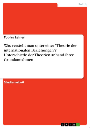 Was versteht man unter einer "Theorie der internationalen Beziehungen"? Unterschiede der Theorien anhand ihrer Grundannahmen
