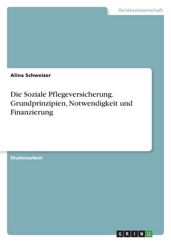 Die Soziale Pflegeversicherung. Grundprinzipien, Notwendigkeit und Finanzierung