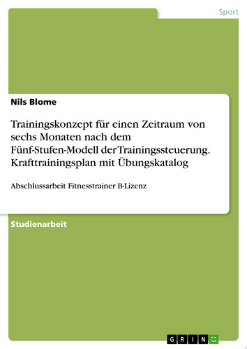 Trainingskonzept für einen Zeitraum von sechs Monaten nach dem Fünf-Stufen-Modell der Trainingssteuerung. Krafttrainingsplan mit Übungskatalog Abschlussarbeit Fitnesstrainer B-Lizenz