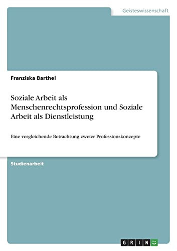 Soziale Arbeit als Menschenrechtsprofession und Soziale Arbeit als Dienstleistung Eine vergleichende Betrachtung zweier Professionskonzepte