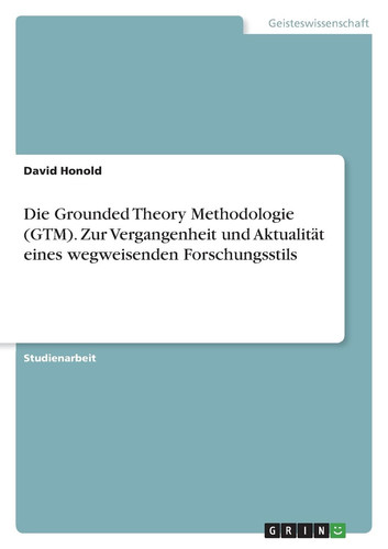 Die Grounded Theory Methodologie (GTM). Zur Vergangenheit und Aktualität eines wegweisenden Forschungsstils
